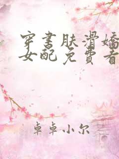 穿书肤滑娇软糯女配免费看