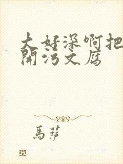 大好深啊把腿开开污文腐