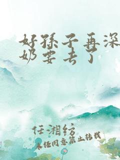 好孙子再深点奶奶要去了