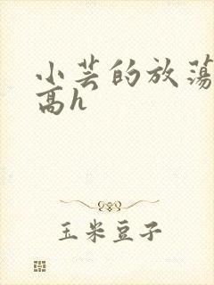 小芸的放荡日记高h