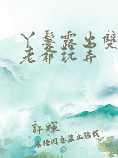 丫鬟露出双乳让老爷玩弄