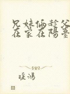 兄妹俩趁父母不在家在阳台