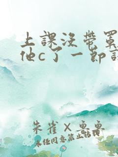 上课没带罩子让他c了一节课