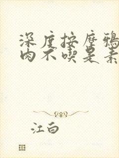 深度按摩鸦鸦吃肉不吃是素笔