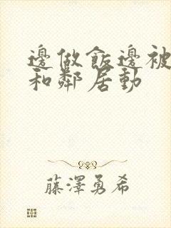 边做饭边被躁我和邻居动