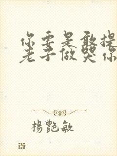 你要是敢提分手老子做哭你