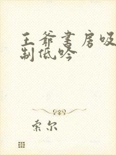 王爷书房吸乳抑制低吟