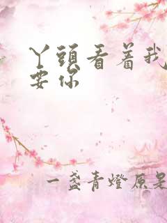 丫头看着我怎么要你