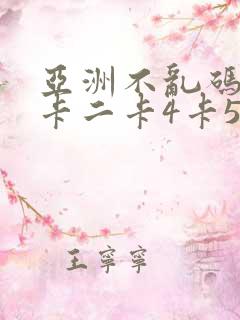 亚洲不乱码卡一卡二卡4卡5