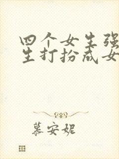 四个女生强制男生打扮成女生