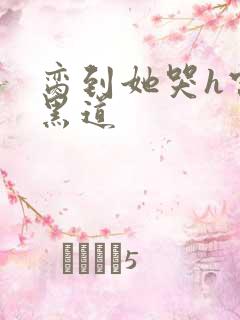 脔到她哭h宫交黑道