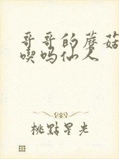 哥哥的蘑菇头好吃吗仙人