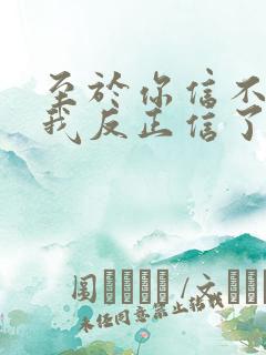 至于你信不信 我反正信了