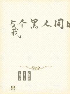 5个黑人同时玩我