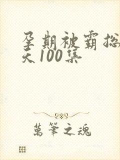 孕期被霸总宠上天100集