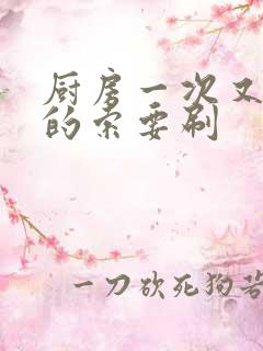 厨房一次又一次的索要刷