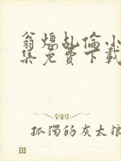 翁熄乩伦小说合集免费下载TXT