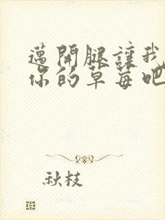 迈开腿让我尝尝你的草莓吧