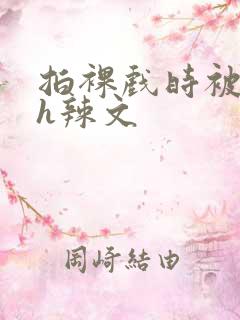 拍裸戏时被c了h辣文