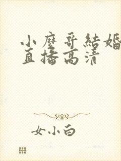 小么哥结婚视频直播高清