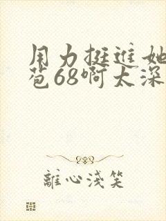 用力挺进她的花苞68啊太深漫画