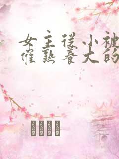 女主从小被秘药催熟养大的古言