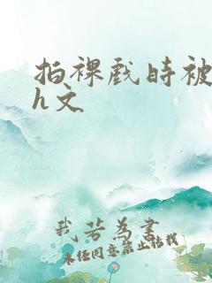 拍裸戏时被c哭h文