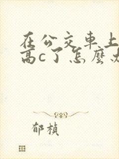 在公交车上弄到高c了怎么办