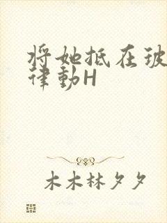 将她抵在玻璃上律动H