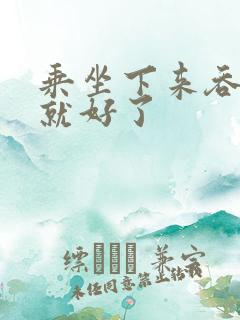 乘坐下来吞下去就好了