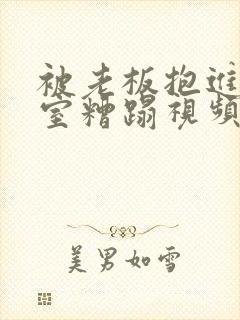 被老板抱进办公室糟蹋视频