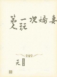 第一次娇妻让别人玩