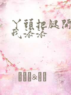 丫头把腿开大让我添添