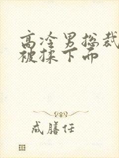 高冷男总裁憋尿被揉下面