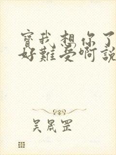 宝我想你了胀的好难受啊说说