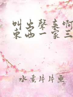 叫出声来啊叫小东西一家三口
