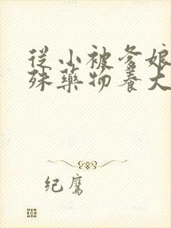 从小被爹娘用特殊药物养大