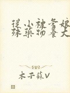 从小被爹娘用特殊药物养大