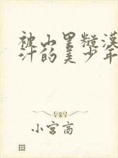 被山里糙汉C出汁的美少年小说