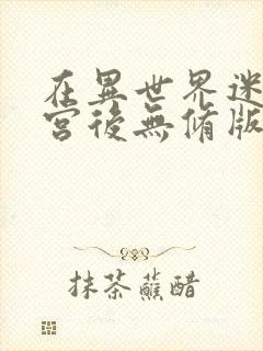 在异世界迷宫开宫后无修版