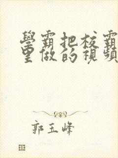 学霸把校霸往死里做的视频