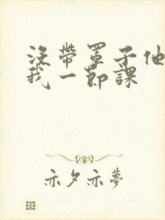 没带罩子他C了我一节课