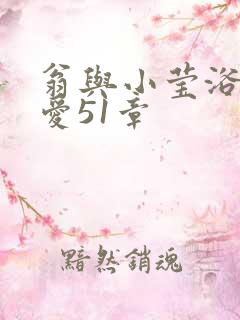 翁与小莹浴室欢爱51章