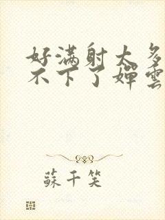 好满射太多了装不下了婵云