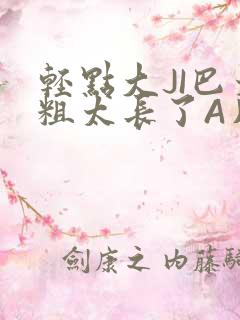 轻点大JI巴太粗太长了A片