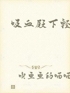 吸血殿下轻一点