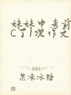 妹妹中考前让我C了1次作文啊