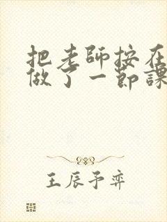 把老师按在地下做了一节课