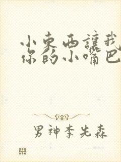 小东西让我尝尝你的小嘴巴