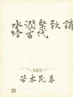 水润紧致销魂低吟古代